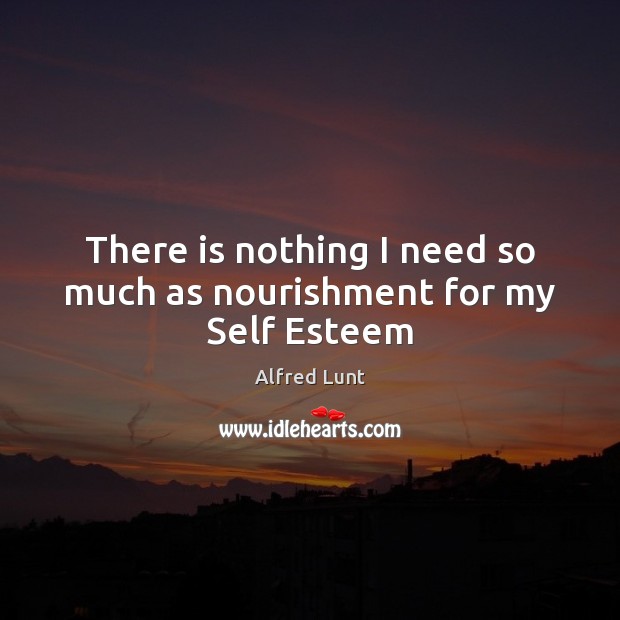 There is nothing I need so much as nourishment for my Self Esteem Alfred Lunt Picture Quote