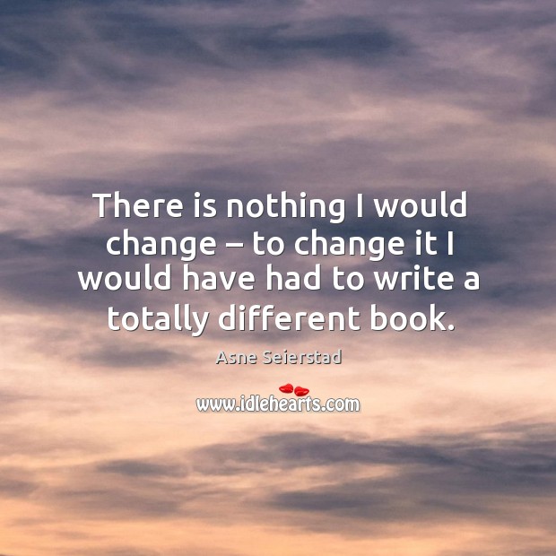 There is nothing I would change – to change it I would have had to write a totally different book. Asne Seierstad Picture Quote