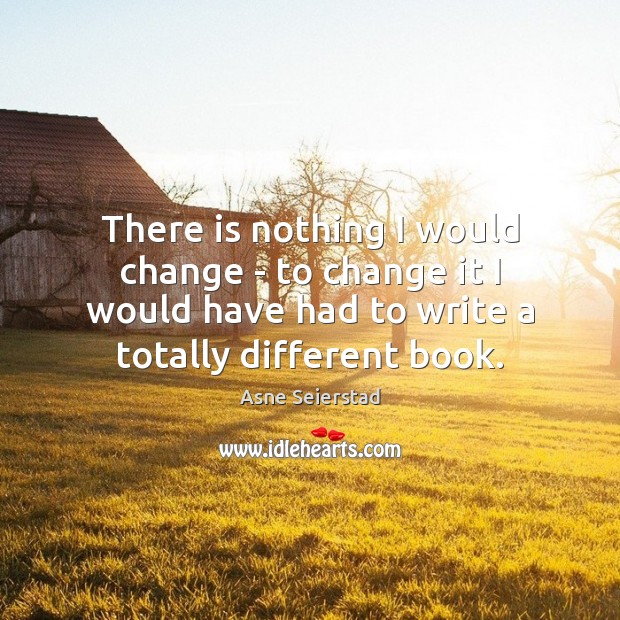 There is nothing I would change – to change it I would Asne Seierstad Picture Quote
