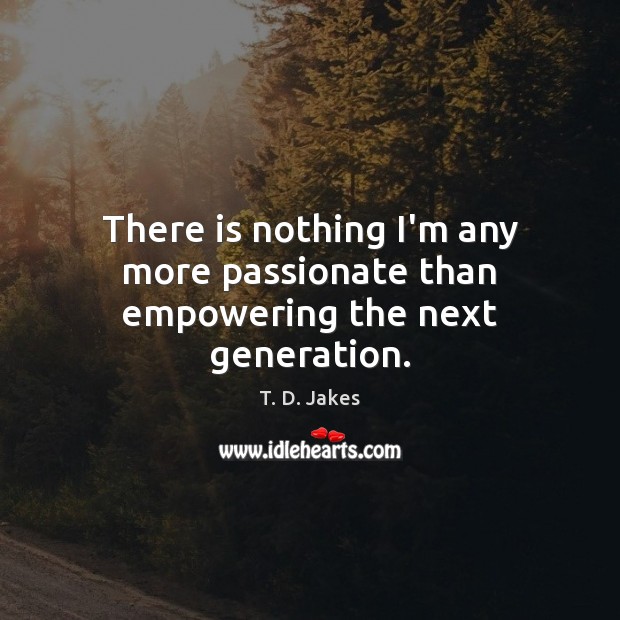 There is nothing I’m any more passionate than empowering the next generation. T. D. Jakes Picture Quote