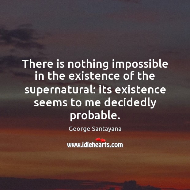 There is nothing impossible in the existence of the supernatural: its existence George Santayana Picture Quote