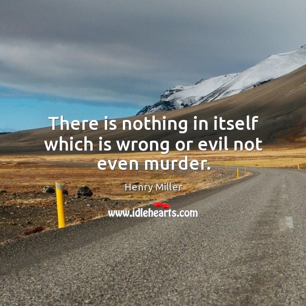 There is nothing in itself which is wrong or evil not even murder. Henry Miller Picture Quote