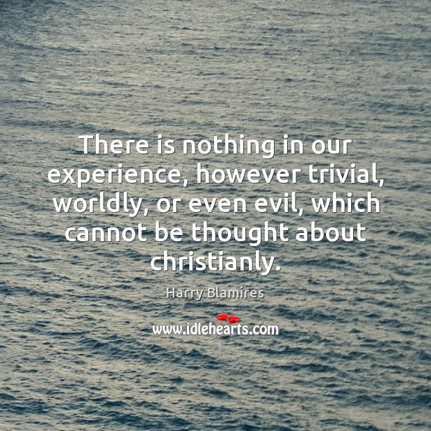 There is nothing in our experience, however trivial, worldly, or even evil, Harry Blamires Picture Quote