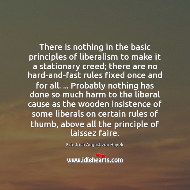 There is nothing in the basic principles of liberalism to make it Friedrich August von Hayek Picture Quote