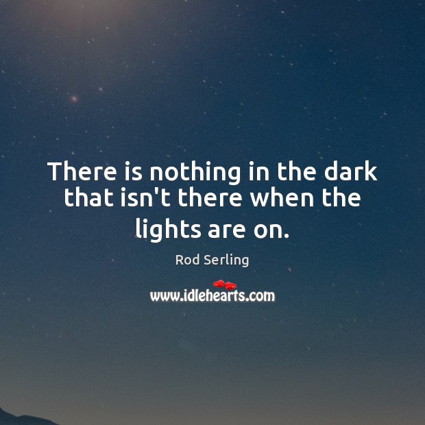 There is nothing in the dark that isn’t there when the lights are on. Rod Serling Picture Quote
