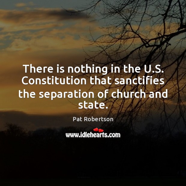 There is nothing in the U.S. Constitution that sanctifies the separation Pat Robertson Picture Quote