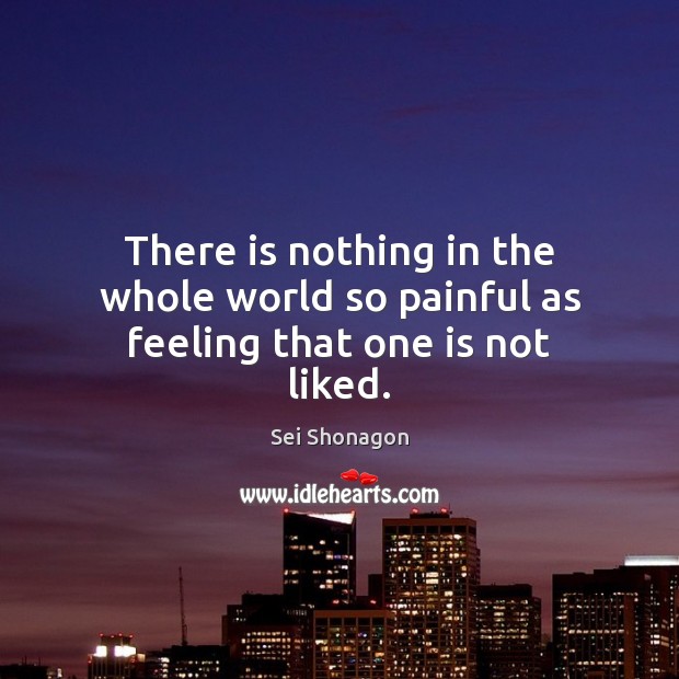 There is nothing in the whole world so painful as feeling that one is not liked. Sei Shonagon Picture Quote