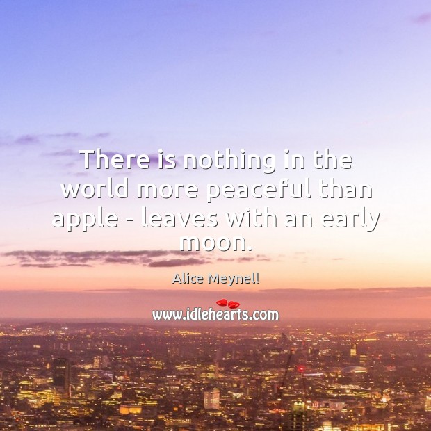 There is nothing in the world more peaceful than apple – leaves with an early moon. Alice Meynell Picture Quote