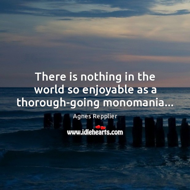 There is nothing in the world so enjoyable as a thorough-going monomania… Agnes Repplier Picture Quote