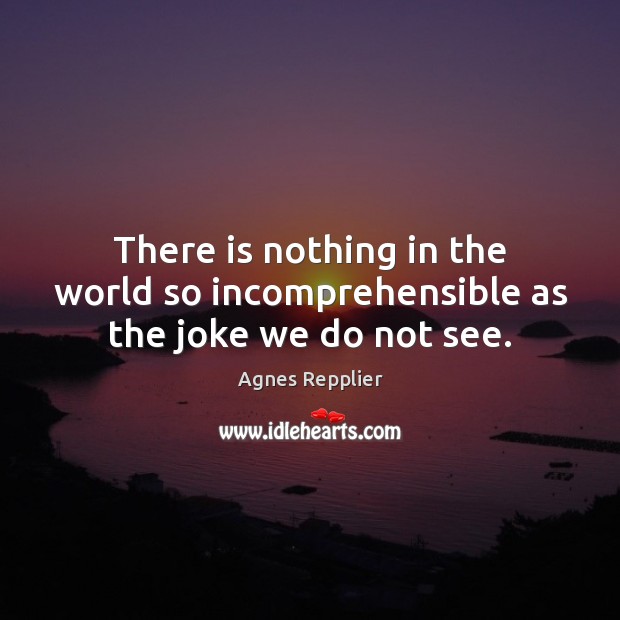 There is nothing in the world so incomprehensible as the joke we do not see. Agnes Repplier Picture Quote