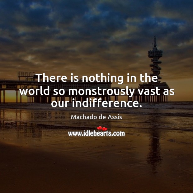 There is nothing in the world so monstrously vast as our indifference. Machado de Assis Picture Quote