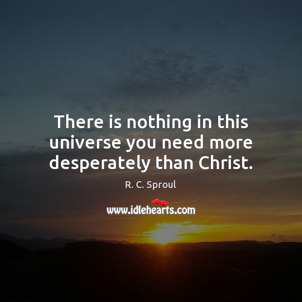 There is nothing in this universe you need more desperately than Christ. Image