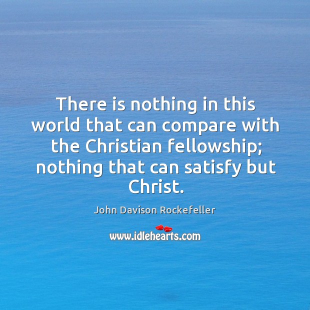 There is nothing in this world that can compare with the christian fellowship; nothing that can satisfy but christ. John Davison Rockefeller Picture Quote