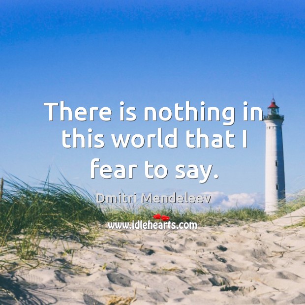 There is nothing in this world that I fear to say. Dmitri Mendeleev Picture Quote