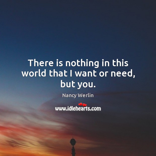 There is nothing in this world that I want or need, but you. Nancy Werlin Picture Quote