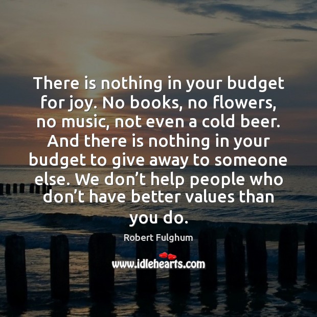 There is nothing in your budget for joy. No books, no flowers, Robert Fulghum Picture Quote