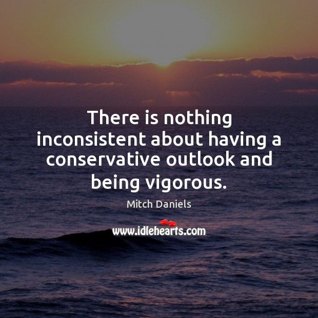 There is nothing inconsistent about having a conservative outlook and being vigorous. Mitch Daniels Picture Quote