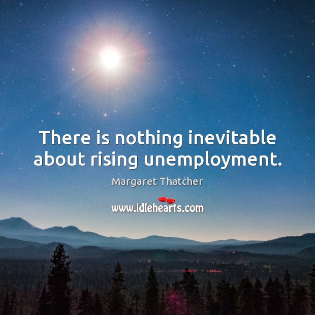 There is nothing inevitable about rising unemployment. Margaret Thatcher Picture Quote
