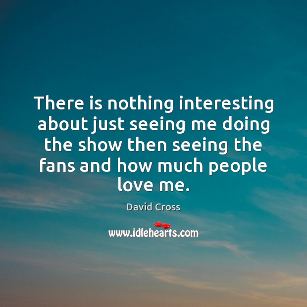 There is nothing interesting about just seeing me doing the show then Love Me Quotes Image