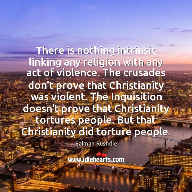 There is nothing intrinsic linking any religion with any act of violence. Salman Rushdie Picture Quote