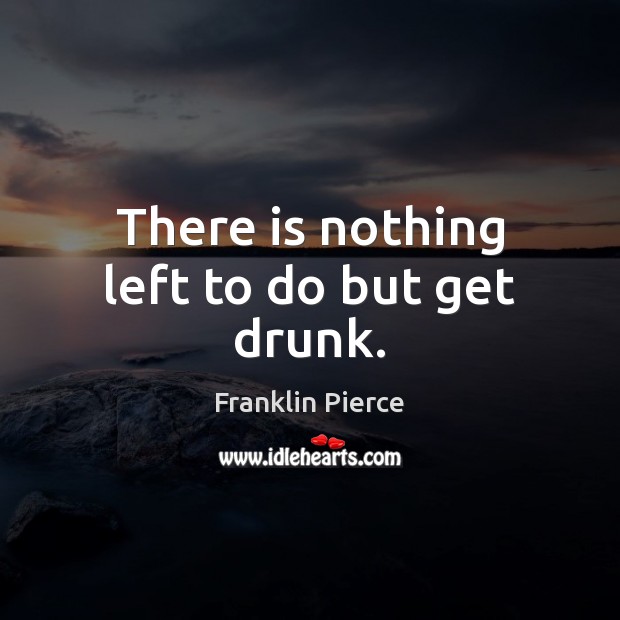 There is nothing left to do but get drunk. Franklin Pierce Picture Quote