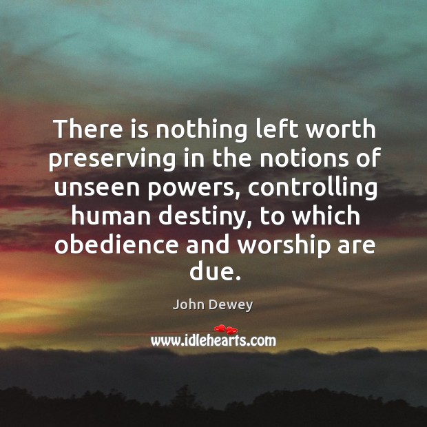 There is nothing left worth preserving in the notions of unseen powers John Dewey Picture Quote