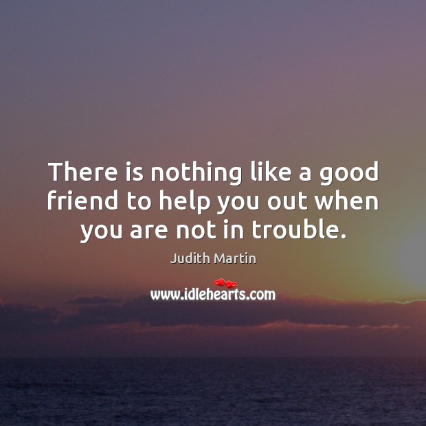 There is nothing like a good friend to help you out when you are not in trouble. Image