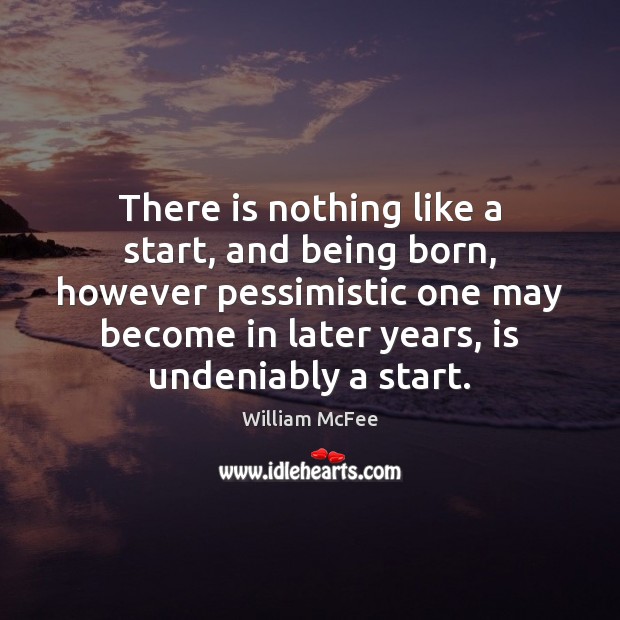 There is nothing like a start, and being born, however pessimistic one William McFee Picture Quote