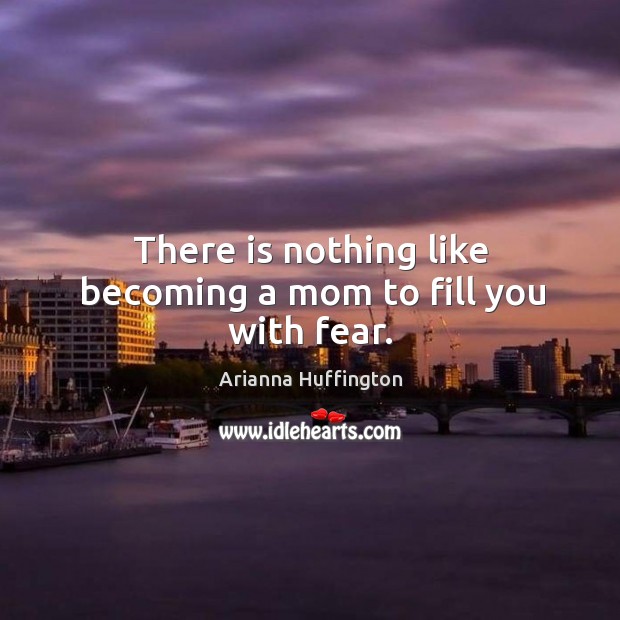 There is nothing like becoming a mom to fill you with fear. Arianna Huffington Picture Quote