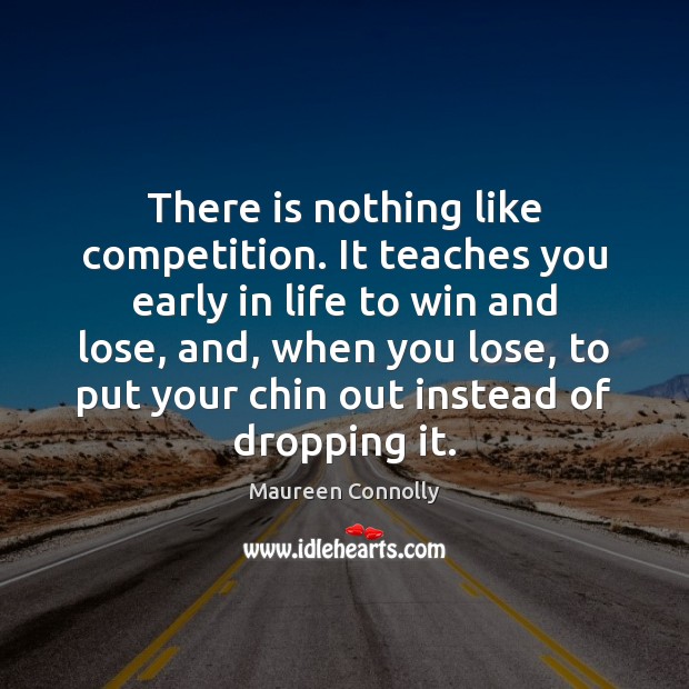 There is nothing like competition. It teaches you early in life to Maureen Connolly Picture Quote