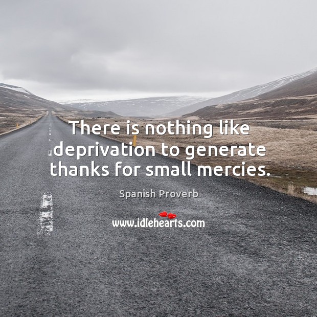 There is nothing like deprivation to generate thanks for small mercies. Spanish Proverbs Image