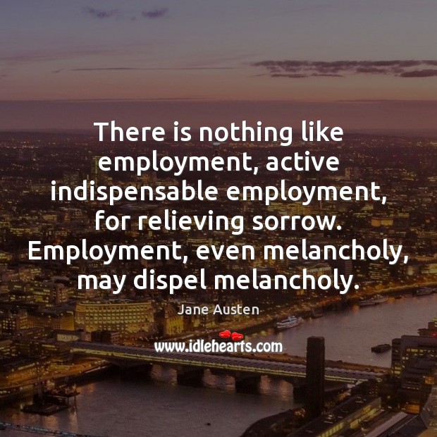There is nothing like employment, active indispensable employment, for relieving sorrow. Employment, Image
