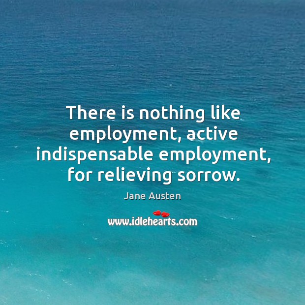 There is nothing like employment, active indispensable employment, for relieving sorrow. Image