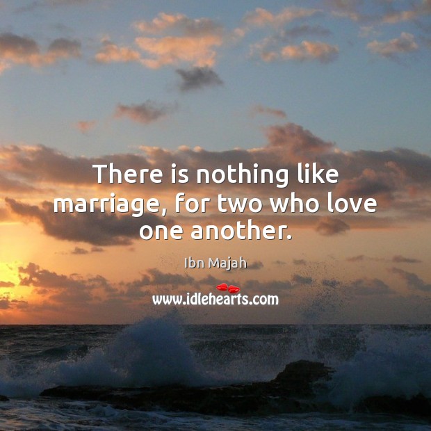 There is nothing like marriage, for two who love one another. 