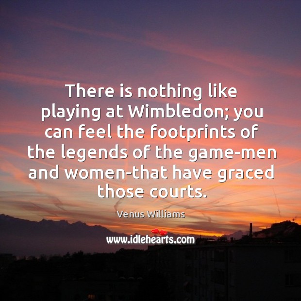 There is nothing like playing at Wimbledon; you can feel the footprints Venus Williams Picture Quote