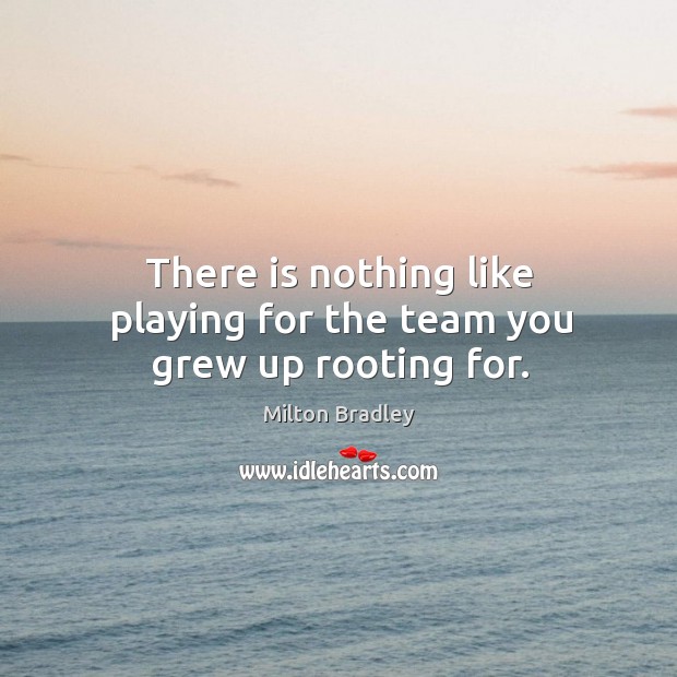 There is nothing like playing for the team you grew up rooting for. Milton Bradley Picture Quote
