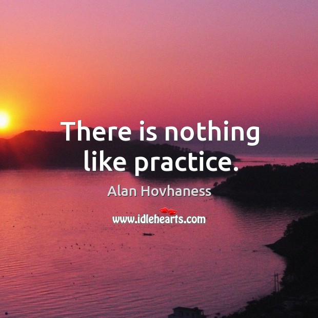 There is nothing like practice. Alan Hovhaness Picture Quote