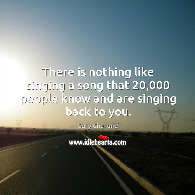 There is nothing like singing a song that 20,000 people know and are singing back to you. Gary Cherone Picture Quote