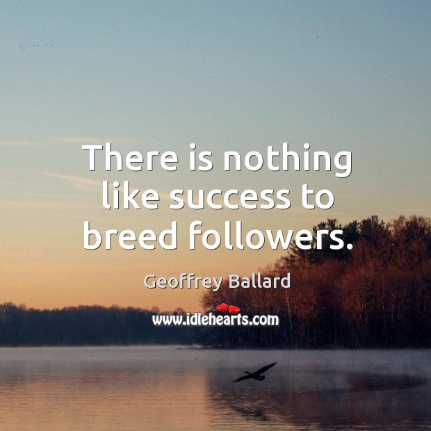 There is nothing like success to breed followers. Geoffrey Ballard Picture Quote