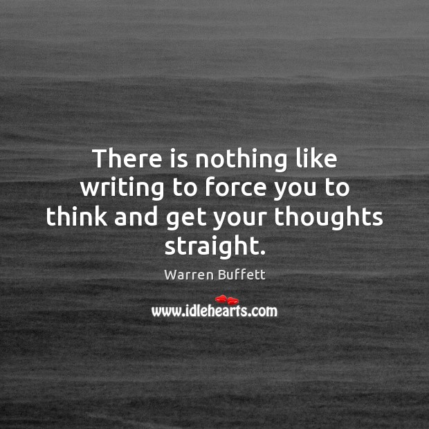 There is nothing like writing to force you to think and get your thoughts straight. Warren Buffett Picture Quote