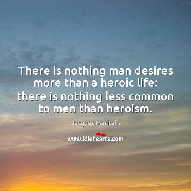 There is nothing man desires more than a heroic life: there is Jacques Maritain Picture Quote