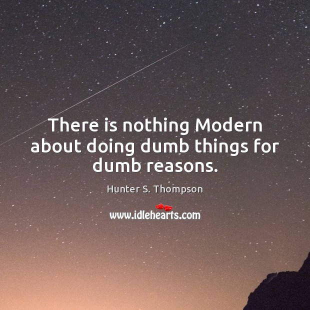 There is nothing Modern about doing dumb things for dumb reasons. Hunter S. Thompson Picture Quote