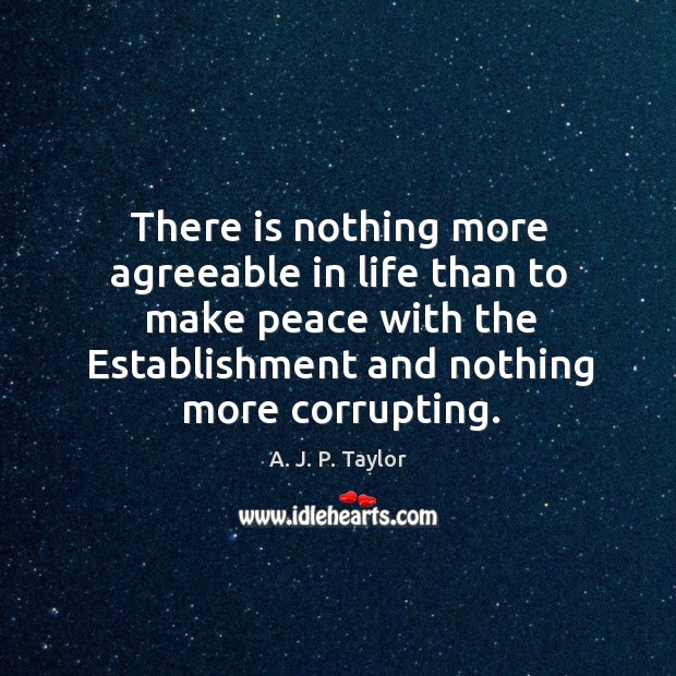 There is nothing more agreeable in life than to make peace with the establishment and nothing more corrupting. A. J. P. Taylor Picture Quote
