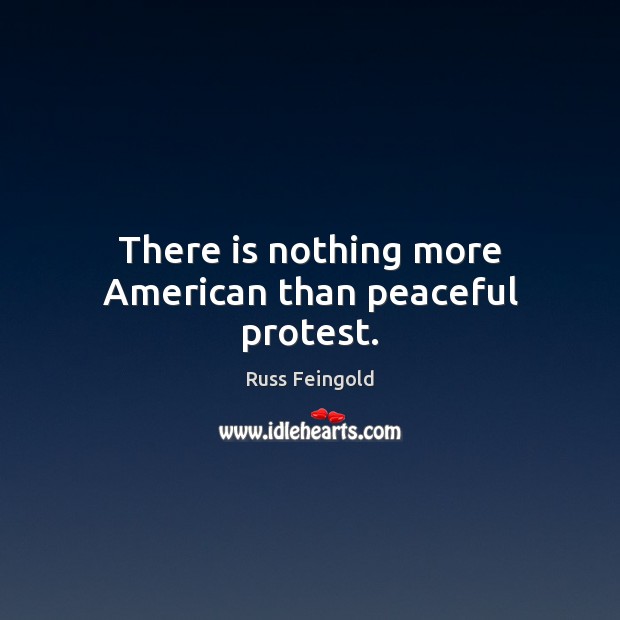 There is nothing more American than peaceful protest. Russ Feingold Picture Quote