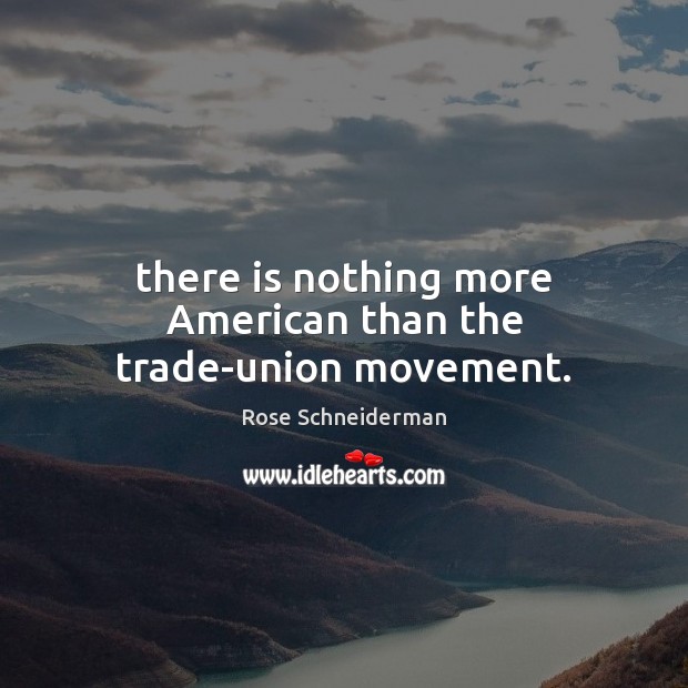 There is nothing more American than the trade-union movement. Rose Schneiderman Picture Quote