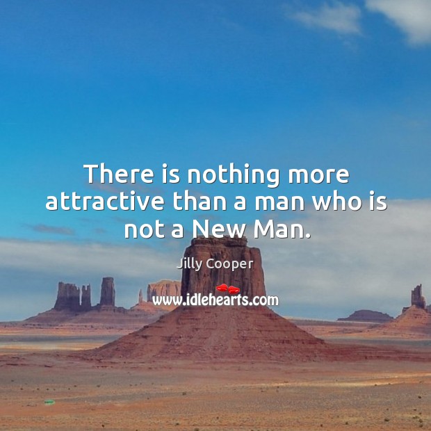 There is nothing more attractive than a man who is not a new man. Jilly Cooper Picture Quote