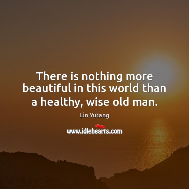 There is nothing more beautiful in this world than a healthy, wise old man. Lin Yutang Picture Quote