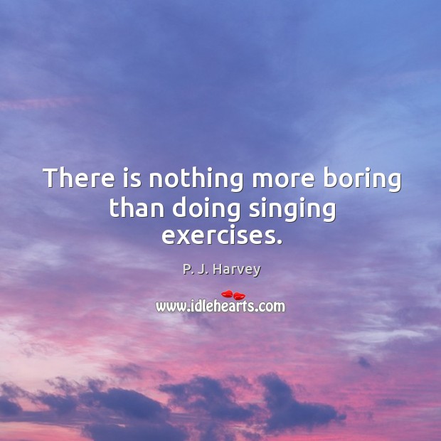 There is nothing more boring than doing singing exercises. P. J. Harvey Picture Quote