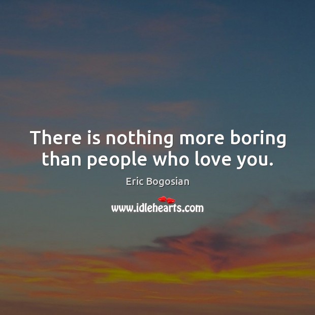 There is nothing more boring than people who love you. Image