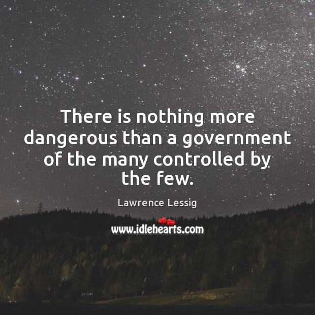 There is nothing more dangerous than a government of the many controlled by the few. Lawrence Lessig Picture Quote